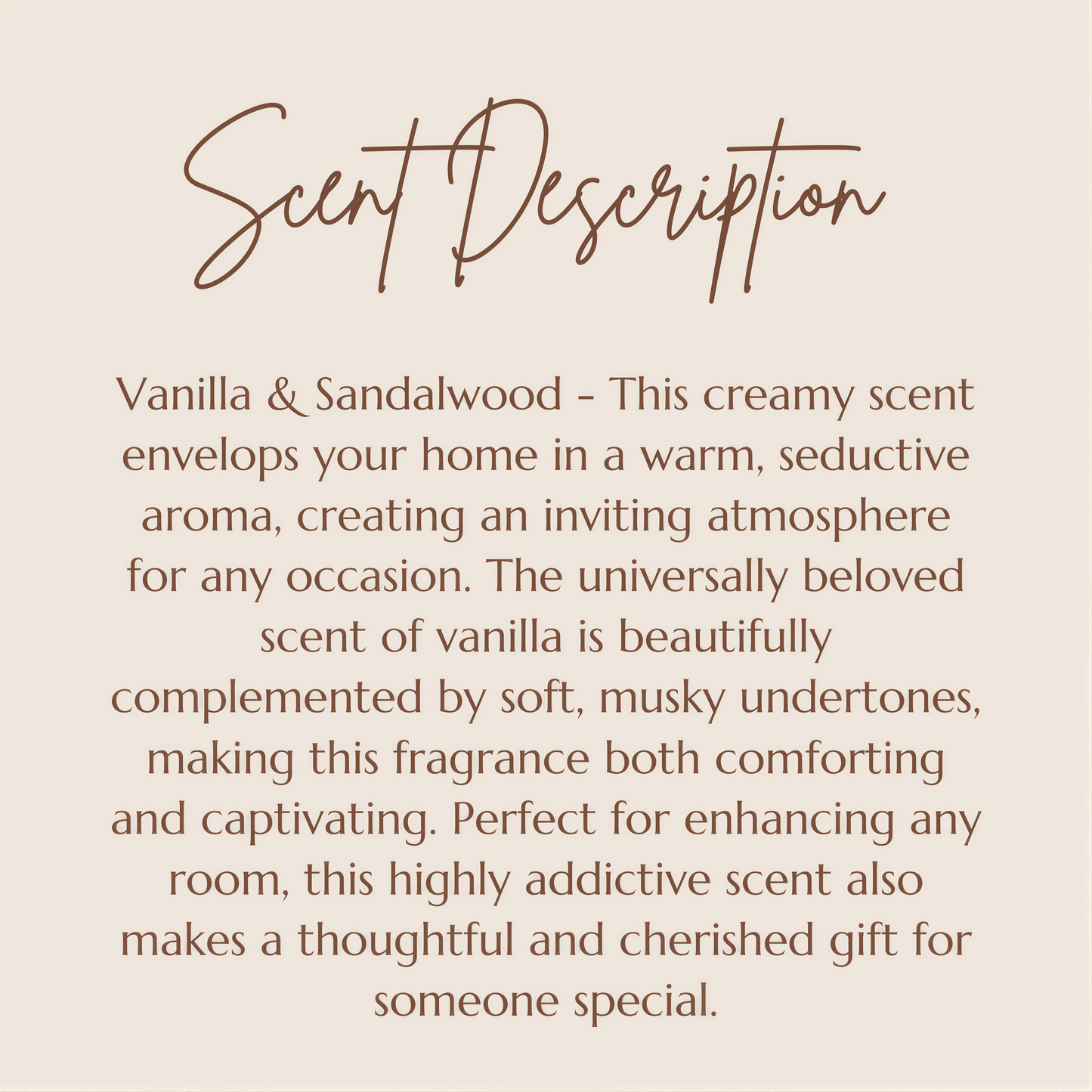 a text description of a scent, which is a creamy, seductive aroma that envelops a home in a warm, inviting atmosphere. The scent is complemented by soft, musky undertones, making it both comforting and captivating. This highly addictive scent also makes a thoughtful and cherished gift for someone special.