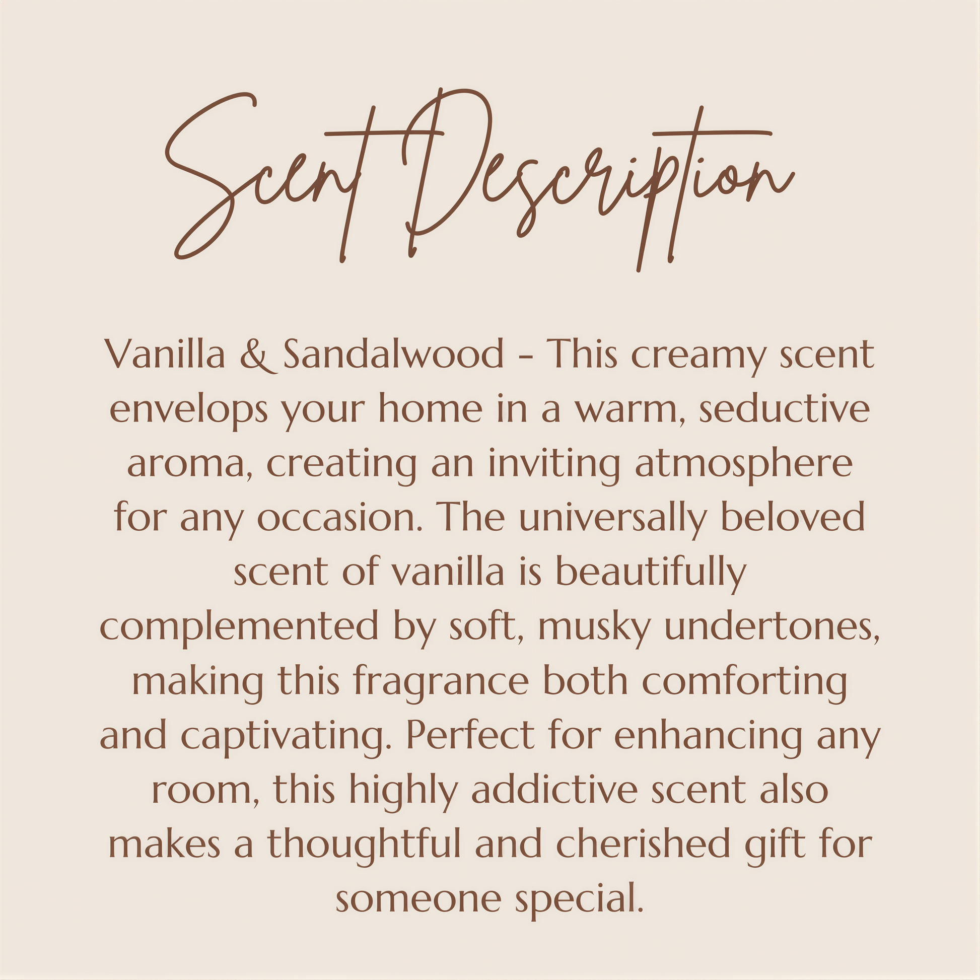 a text description of a scent, which is a creamy, seductive aroma that envelops a home in a warm, inviting atmosphere. The scent is complemented by soft, musky undertones, making it both comforting and captivating. This highly addictive scent also makes a thoughtful and cherished gift for someone special.